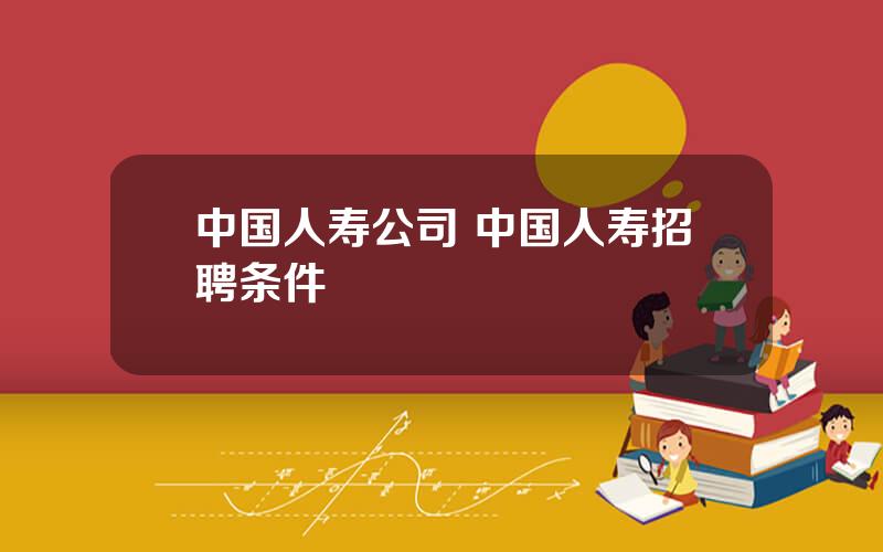 中国人寿公司 中国人寿招聘条件
